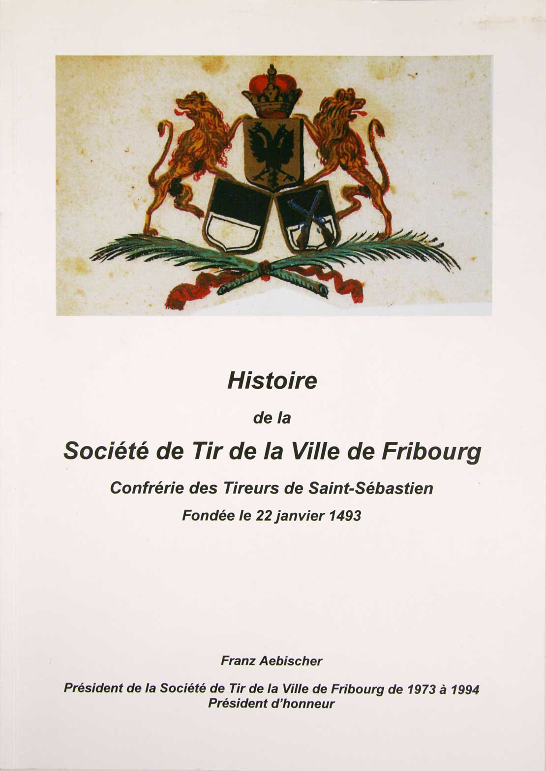 AEBISCHER, Franz: - Histoire de la Socit de Tir de la Ville de Fribourg. Confrrie des Tireurs de Saint-Sbastian. Fonde le 22 janvier 1493.