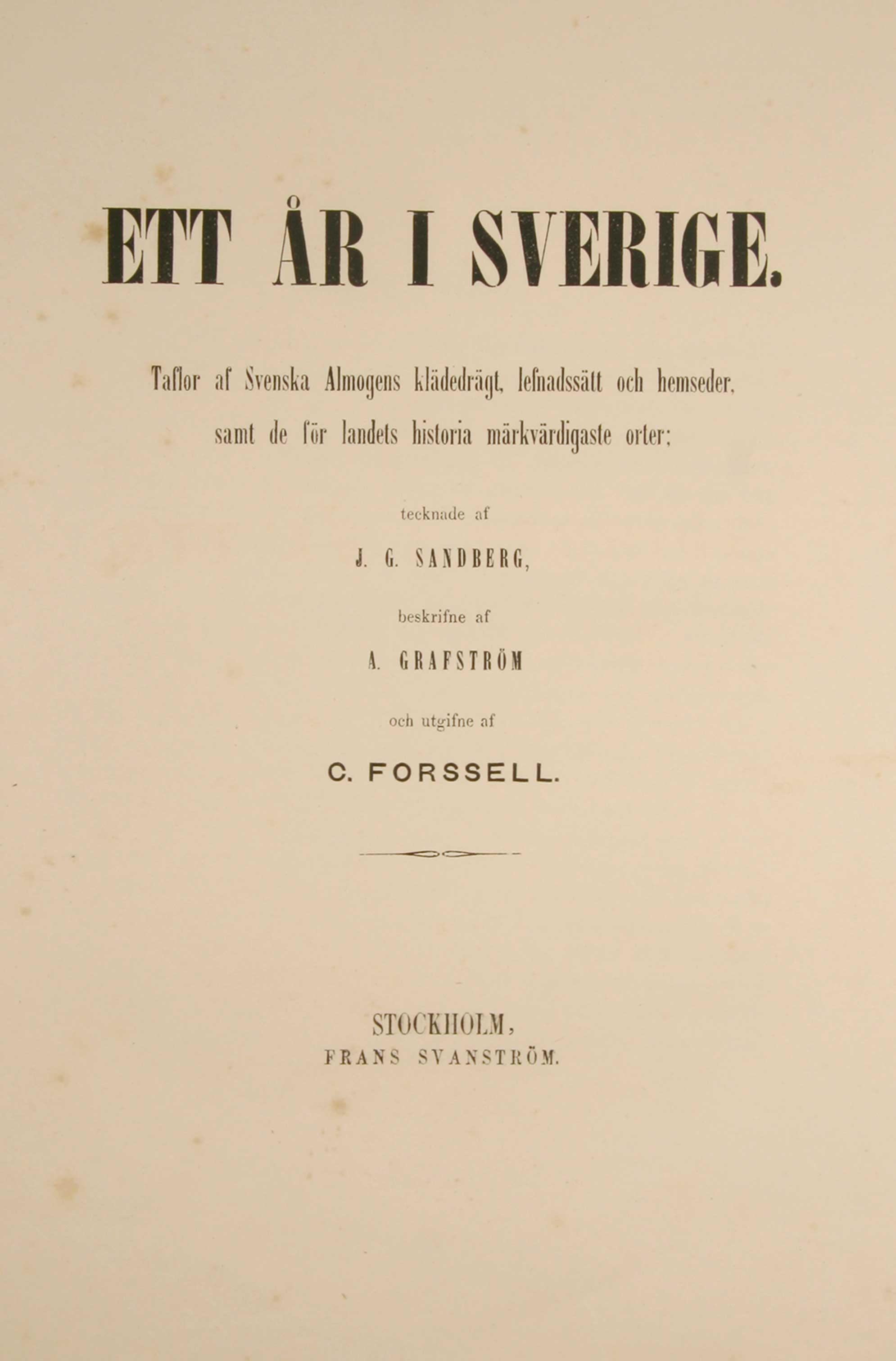 FORSSELL, C. (Christian Didrik): - Ett OEr i Sverige. Taflor af Svenska Almogens kldedrgt, lefnadsstt och hemseder, samt de fr landets historia mrkvrdigaste orter; tecknade af J.G. Sandberg, beskrifne af A. Grafstrm, och utgifne af C. Forssell.